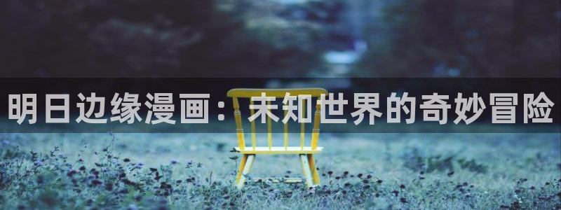 羞羞漫画安装：明日边缘漫画：未知世界的奇妙冒险