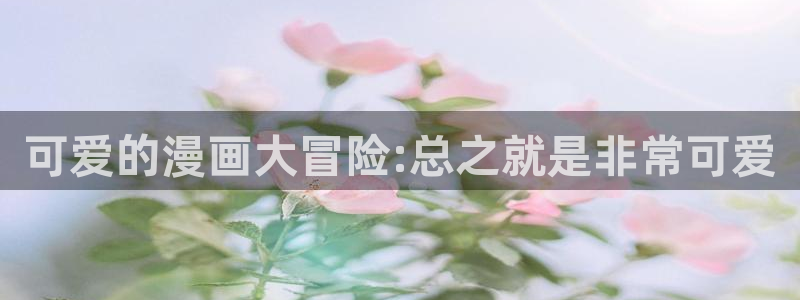 羞羞漫画www.：可爱的漫画大冒险:总之就是非常可爱